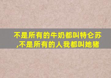 不是所有的牛奶都叫特仑苏,不是所有的人我都叫她猪