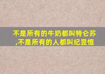 不是所有的牛奶都叫特仑苏,不是所有的人都叫纪昱恒