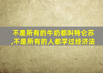 不是所有的牛奶都叫特仑苏,不是所有的人都学过经济法