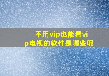 不用vip也能看vip电视的软件是哪些呢