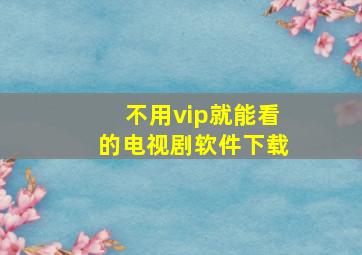 不用vip就能看的电视剧软件下载