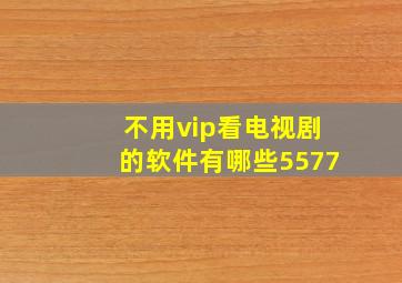 不用vip看电视剧的软件有哪些5577