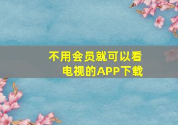 不用会员就可以看电视的APP下载