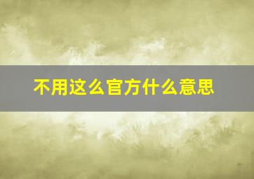 不用这么官方什么意思