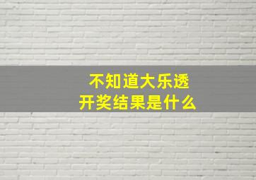 不知道大乐透开奖结果是什么