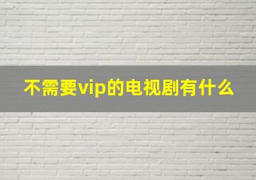 不需要vip的电视剧有什么