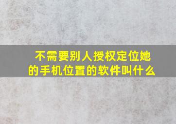 不需要别人授权定位她的手机位置的软件叫什么