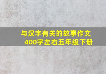 与汉字有关的故事作文400字左右五年级下册