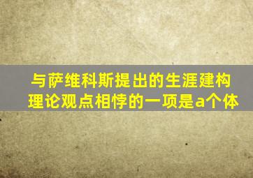 与萨维科斯提出的生涯建构理论观点相悖的一项是a个体