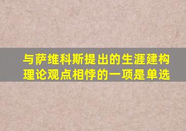 与萨维科斯提出的生涯建构理论观点相悖的一项是单选