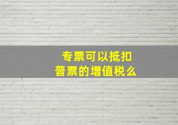 专票可以抵扣普票的增值税么