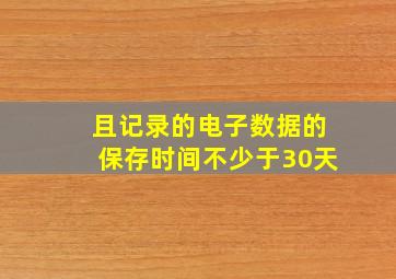 且记录的电子数据的保存时间不少于30天