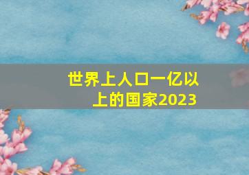 世界上人口一亿以上的国家2023