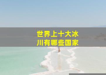 世界上十大冰川有哪些国家