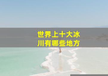 世界上十大冰川有哪些地方