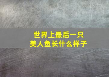 世界上最后一只美人鱼长什么样子