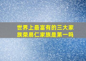 世界上最富有的三大家族荣易仁家族是第一吗