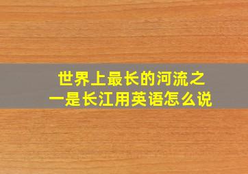 世界上最长的河流之一是长江用英语怎么说