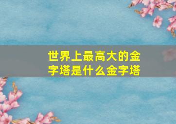 世界上最高大的金字塔是什么金字塔