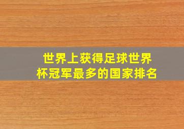 世界上获得足球世界杯冠军最多的国家排名