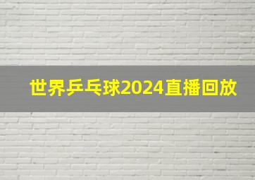 世界乒乓球2024直播回放