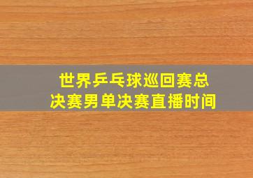 世界乒乓球巡回赛总决赛男单决赛直播时间