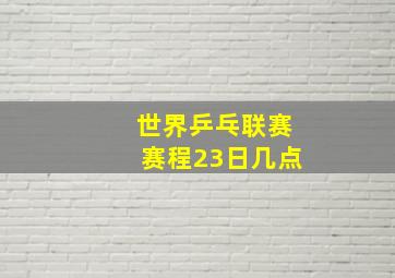 世界乒乓联赛赛程23日几点