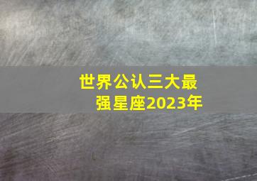 世界公认三大最强星座2023年