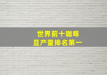 世界前十咖啡豆产量排名第一