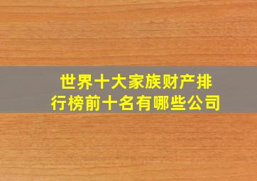 世界十大家族财产排行榜前十名有哪些公司