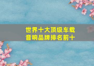 世界十大顶级车载音响品牌排名前十