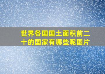 世界各国国土面积前二十的国家有哪些呢图片