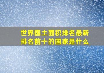 世界国土面积排名最新排名前十的国家是什么