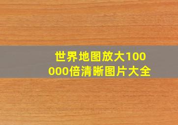 世界地图放大100000倍清晰图片大全