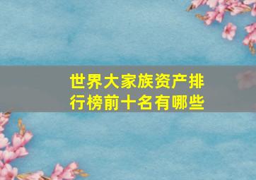 世界大家族资产排行榜前十名有哪些