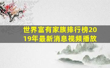 世界富有家族排行榜2019年最新消息视频播放