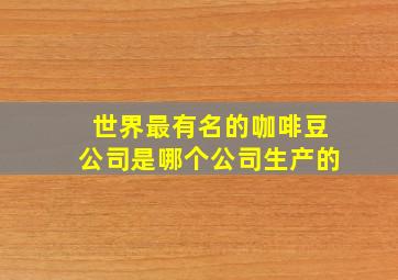 世界最有名的咖啡豆公司是哪个公司生产的