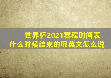 世界杯2021赛程时间表什么时候结束的呢英文怎么说