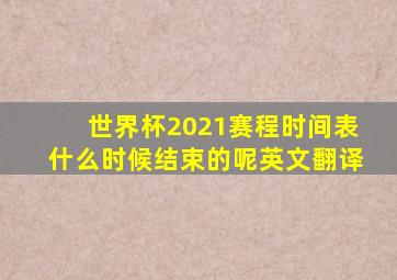 世界杯2021赛程时间表什么时候结束的呢英文翻译