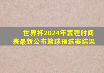 世界杯2024年赛程时间表最新公布篮球预选赛结果