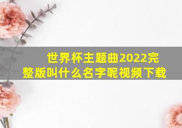 世界杯主题曲2022完整版叫什么名字呢视频下载