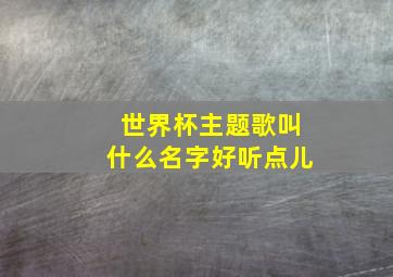 世界杯主题歌叫什么名字好听点儿