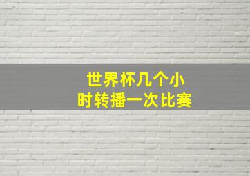 世界杯几个小时转播一次比赛