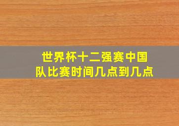 世界杯十二强赛中国队比赛时间几点到几点