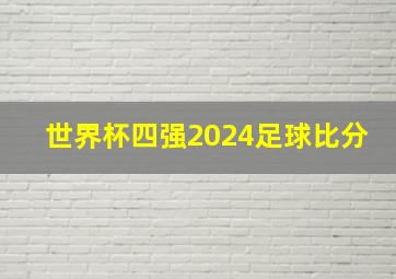 世界杯四强2024足球比分