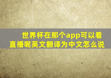 世界杯在那个app可以看直播呢英文翻译为中文怎么说