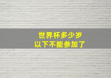 世界杯多少岁以下不能参加了