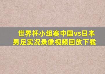 世界杯小组赛中国vs日本男足实况录像视频回放下载