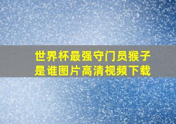 世界杯最强守门员猴子是谁图片高清视频下载