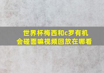 世界杯梅西和c罗有机会碰面嘛视频回放在哪看